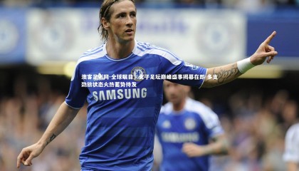 澳客足彩网-全球瞩目，女子足坛巅峰盛事揭幕在即 多支劲旅状态火热蓄势待发