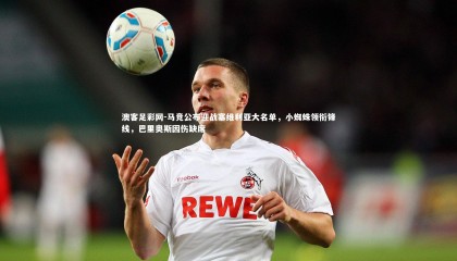 澳客足彩网-马竞公布迎战塞维利亚大名单，小蜘蛛领衔锋线，巴里奥斯因伤缺席