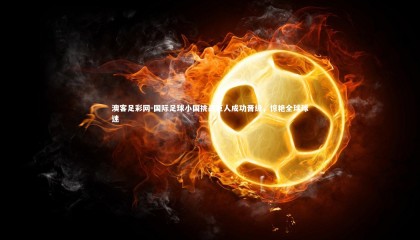 澳客足彩网-国际足球小国挑战巨人成功晋级，惊艳全球球迷