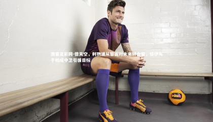 澳客足彩网-德天空，利物浦从容面对未来转会窗，格伊与于帕成中卫引援目标