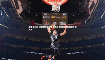 澳客足彩网-卫冕冠军强势出击遇阻 团结之师鏖战展不屈风骨