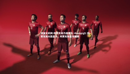 澳客足彩网-阿贾克斯力擒皇马 =&gt; 阿贾克斯大胜皇马，阿贾克斯皇马集锦