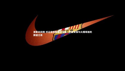 澳客足彩网-手记亲历新疆总决赛，严密安保与火爆球迷的震撼之夜