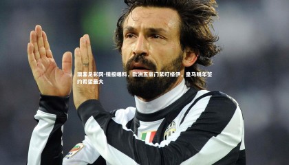 澳客足彩网-镜报曝料，欧洲五豪门紧盯格伊，皇马明年签约希望最大