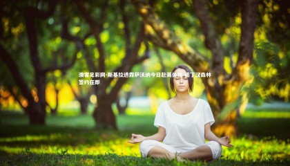 澳客足彩网-斯基拉透露萨沃纳今日赴英体检 诺丁汉森林签约在即