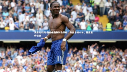 澳客足彩网-曼晚曝曼联转会策略，冬窗小修小补，夏窗重磅引援