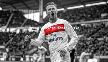 澳客足彩网-韩国女足实力强大，将对阵瑞典队！，女足对韩国阵容