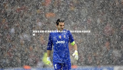 澳客足彩网-欧洲杯资格赛大战开打，球队积极备战谋求突破