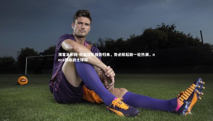 澳客足彩网-铁血球队强势归来，势必掀起新一轮热潮，neca铁血战士球探