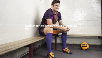 澳客足彩网-纽约新市长身为枪手拥趸 西甘将赠无敌之师战袍