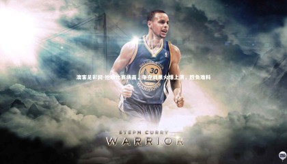 澳客足彩网-抢眼比赛场面，争夺战果火爆上演，胜负难料