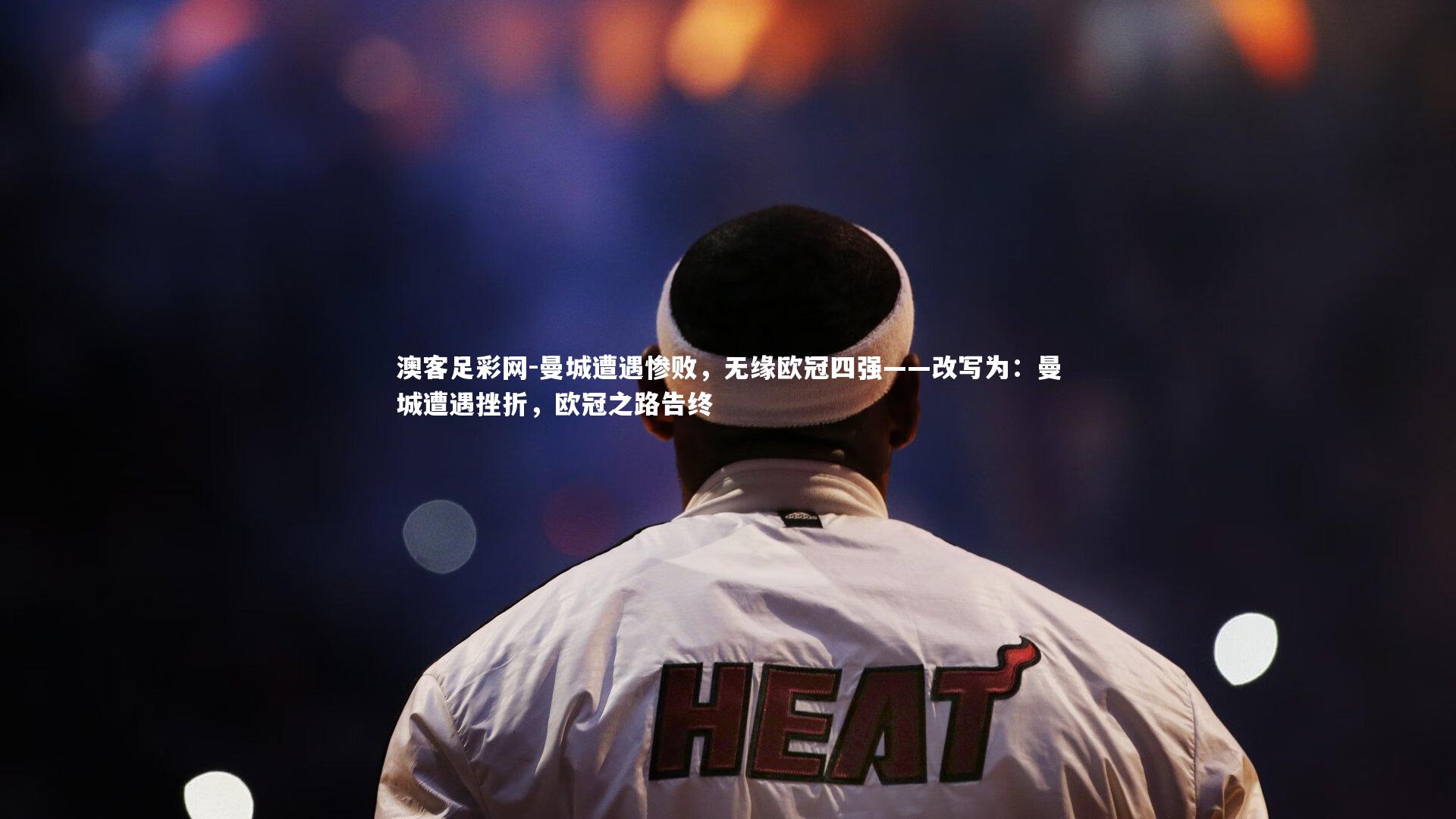 澳客足彩网-曼城遭遇惨败，无缘欧冠四强——改写为：曼城遭遇挫折，欧冠之路告终