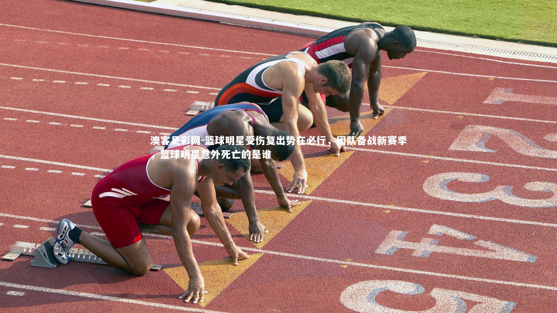澳客足彩网-篮球明星受伤复出势在必行，团队备战新赛季，篮球明星意外死亡的是谁