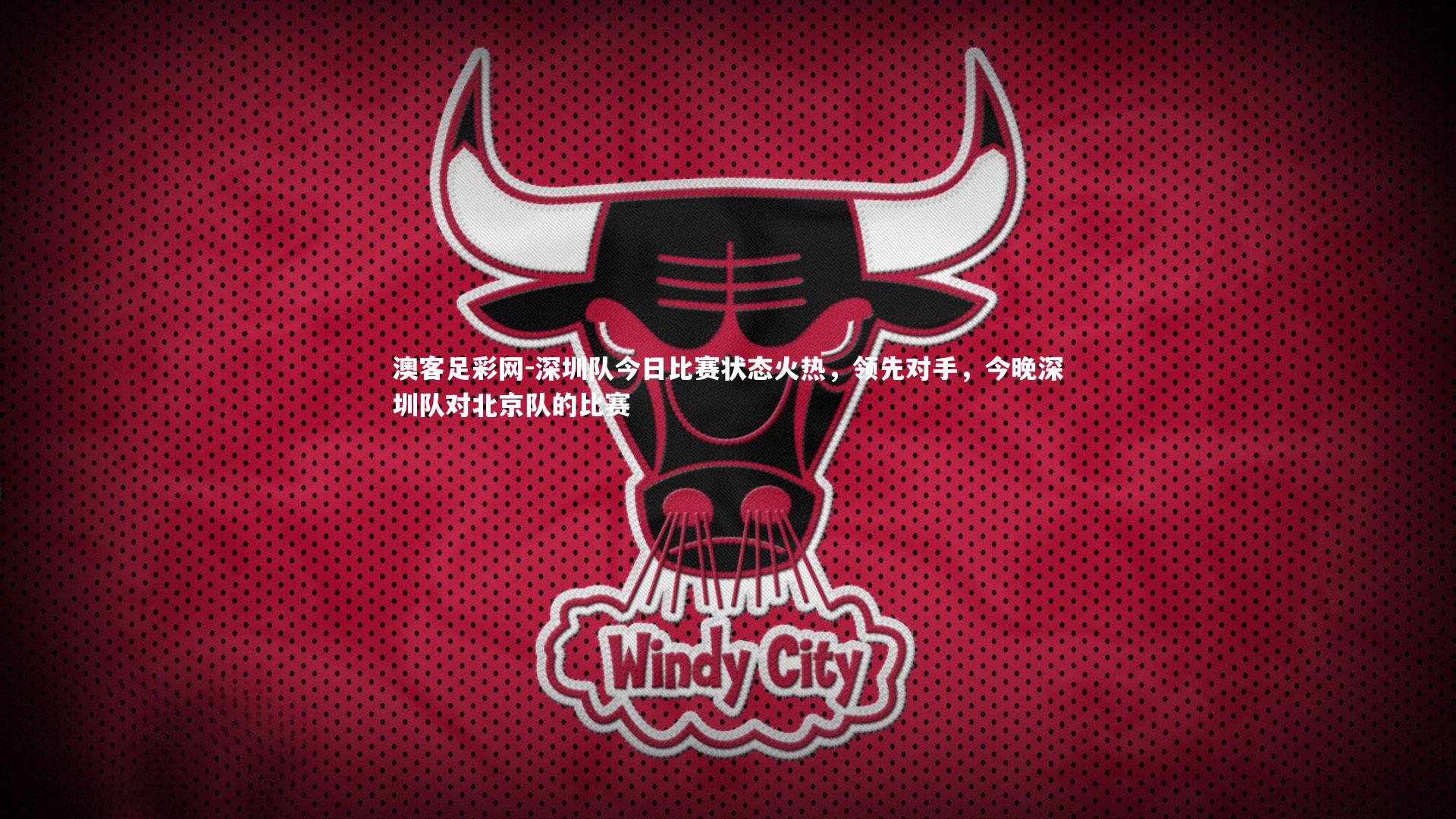 澳客足彩网-深圳队今日比赛状态火热，领先对手，今晚深圳队对北京队的比赛