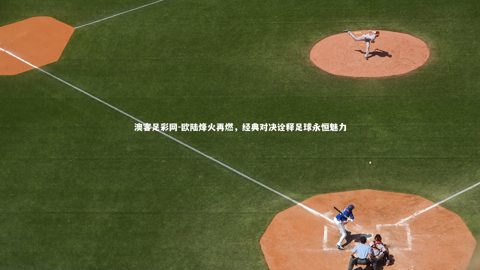 欧陆烽火再燃，经典对决诠释足球永恒魅力