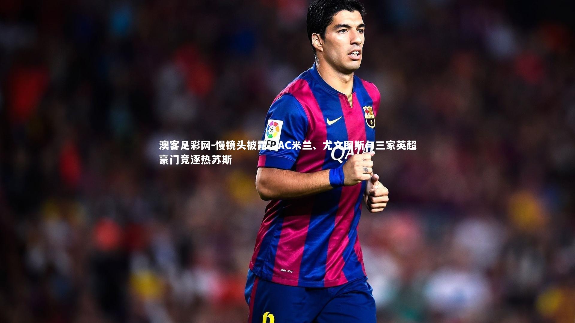 慢镜头披露，AC米兰、尤文图斯与三家英超豪门竞逐热苏斯