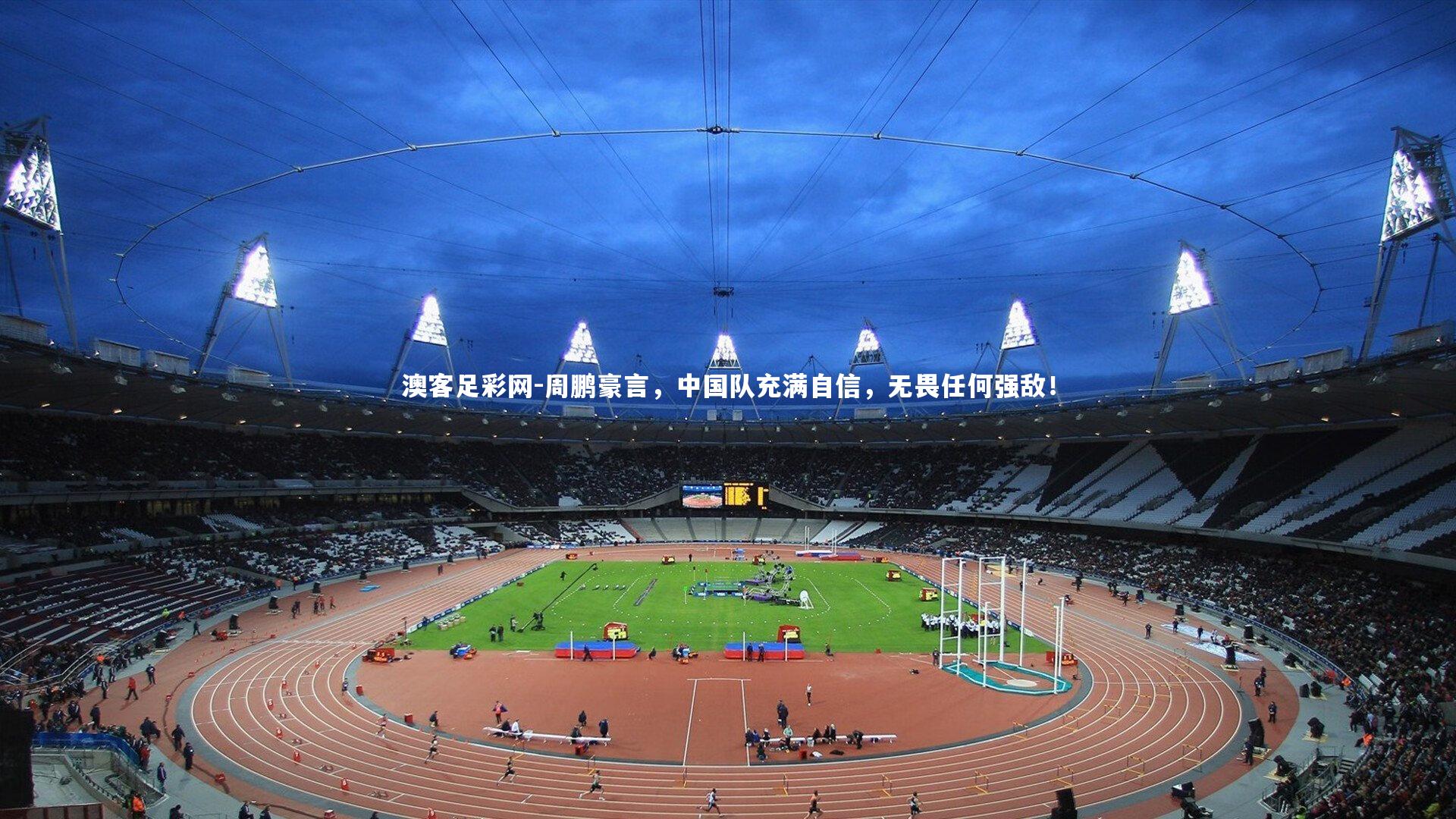 周鹏豪言,中国队充满自信,无畏任何强敌!