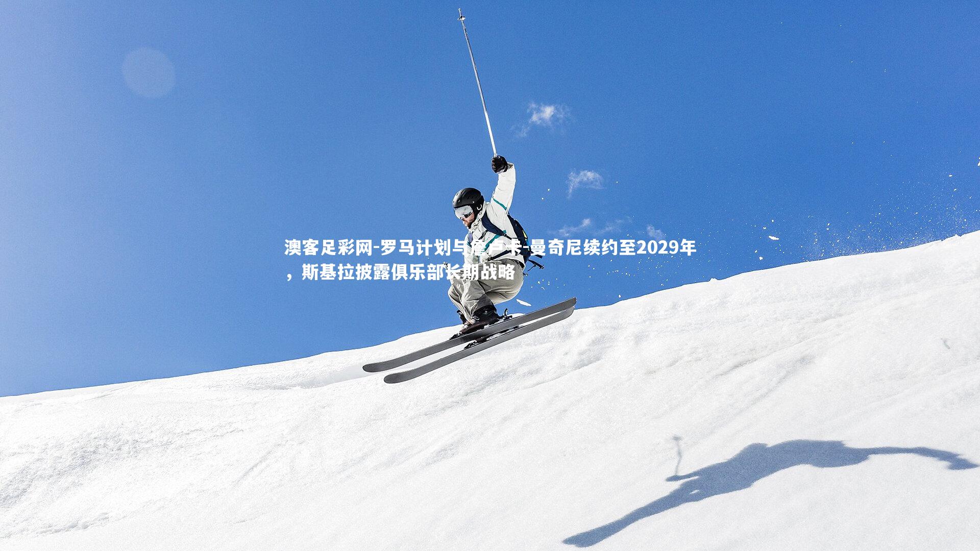 罗马计划与詹卢卡-曼奇尼续约至2029年，斯基拉披露俱乐部长期战略