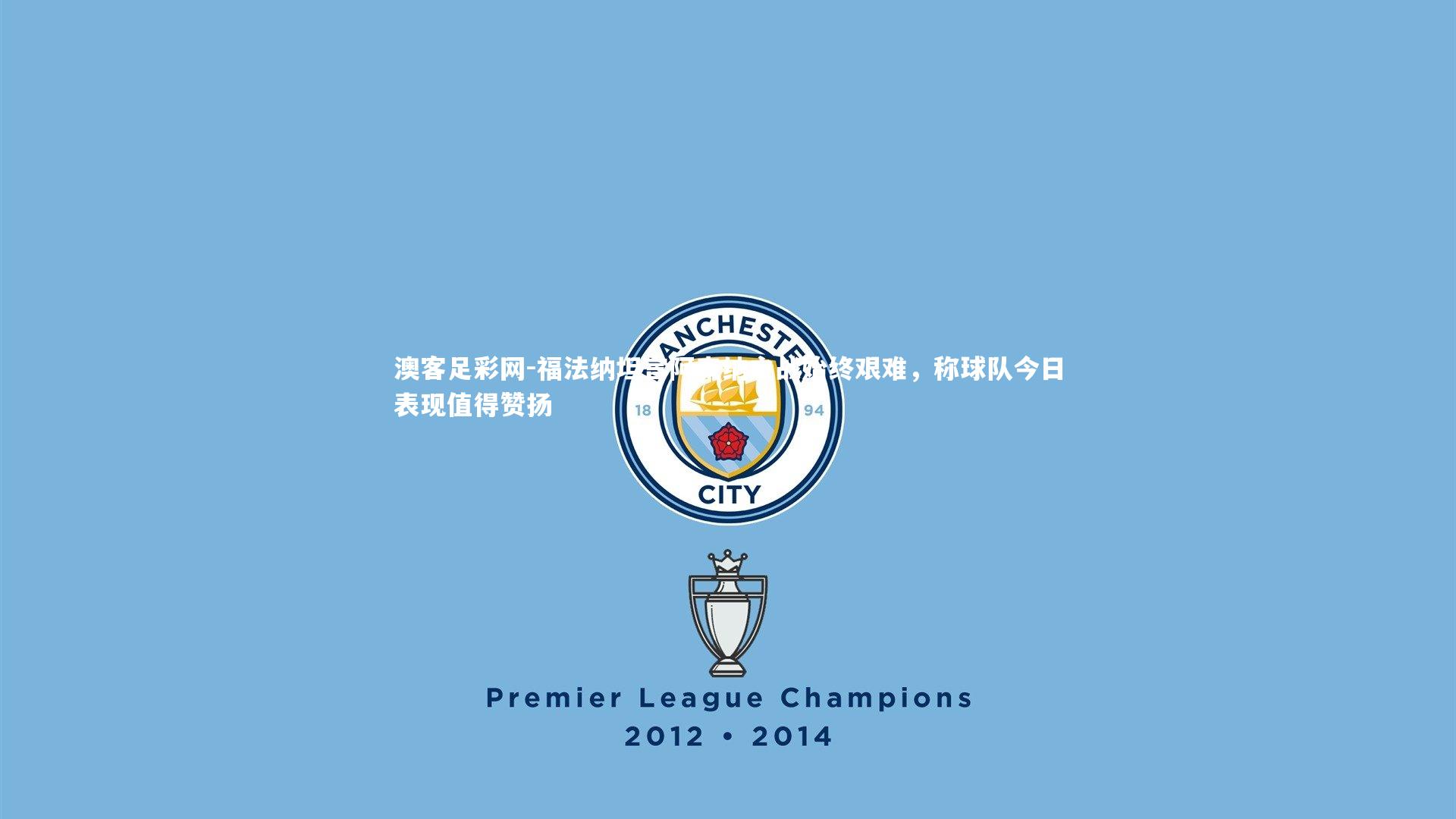 福法纳坦言阿森纳之战始终艰难,称球队今日表现值得赞扬