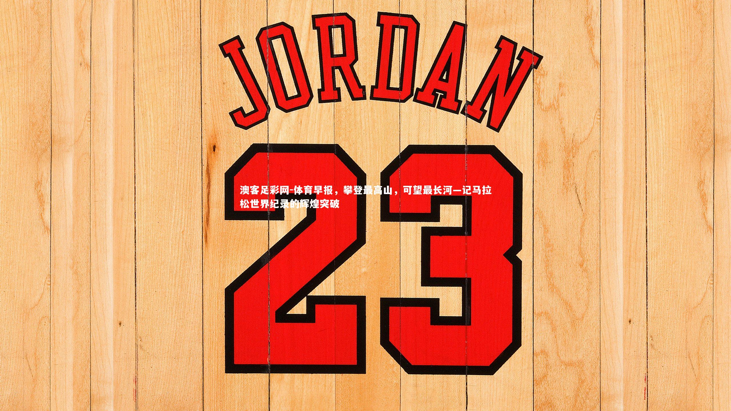 体育早报，攀登最高山，可望最长河—记马拉松世界纪录的辉煌突破