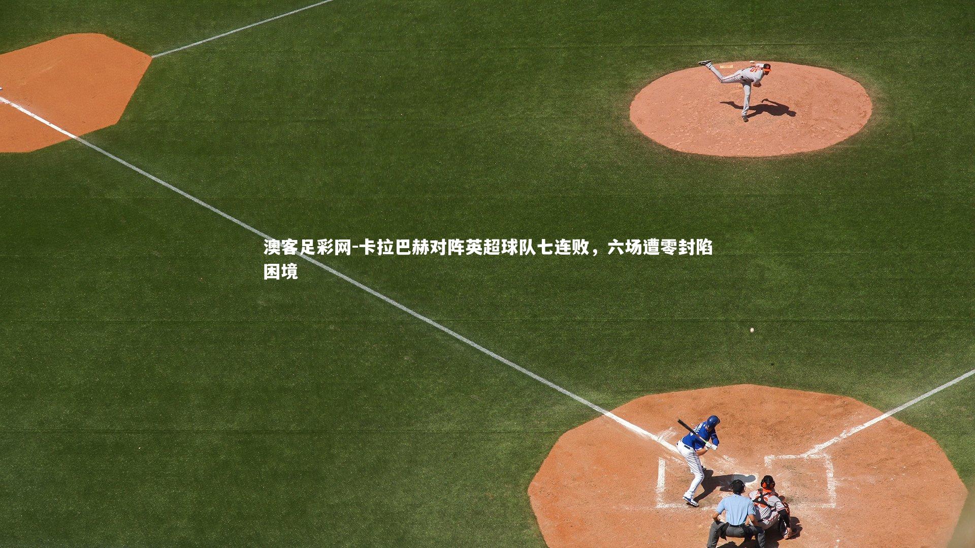 卡拉巴赫对阵英超球队七连败,六场遭零封陷困境