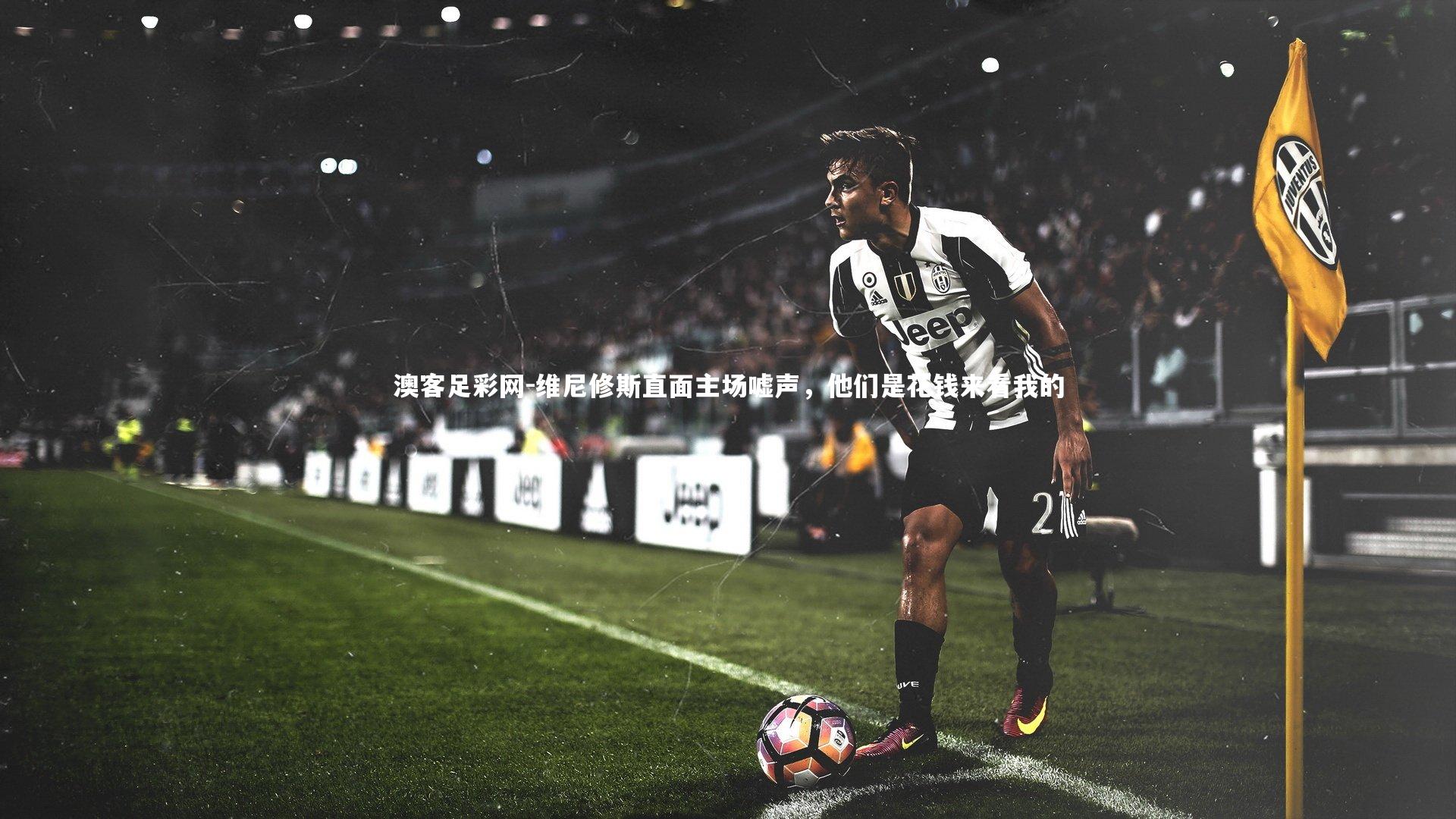 维尼修斯直面主场嘘声,他们是花钱来看我的