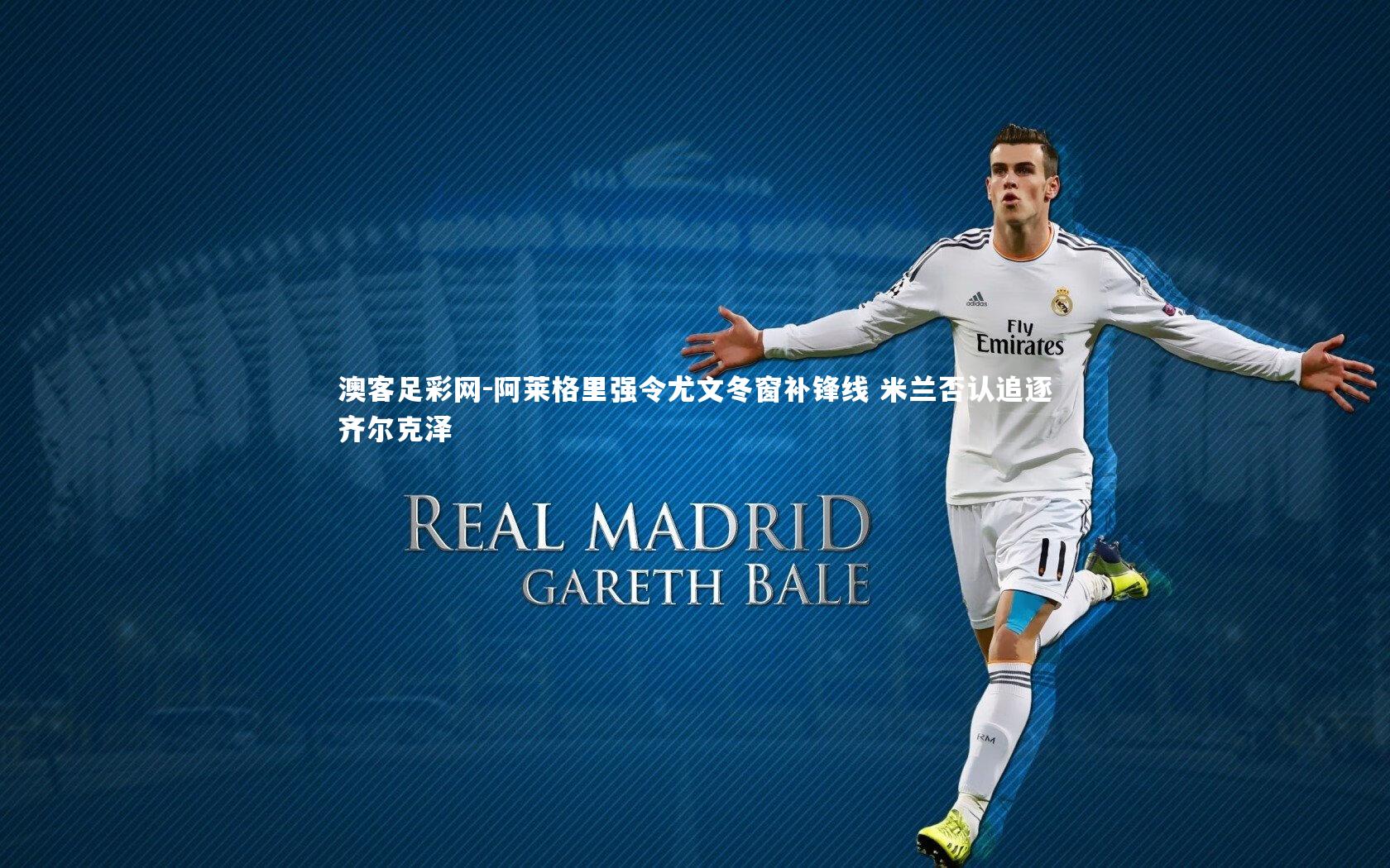 阿莱格里强令尤文冬窗补锋线 米兰否认追逐齐尔克泽