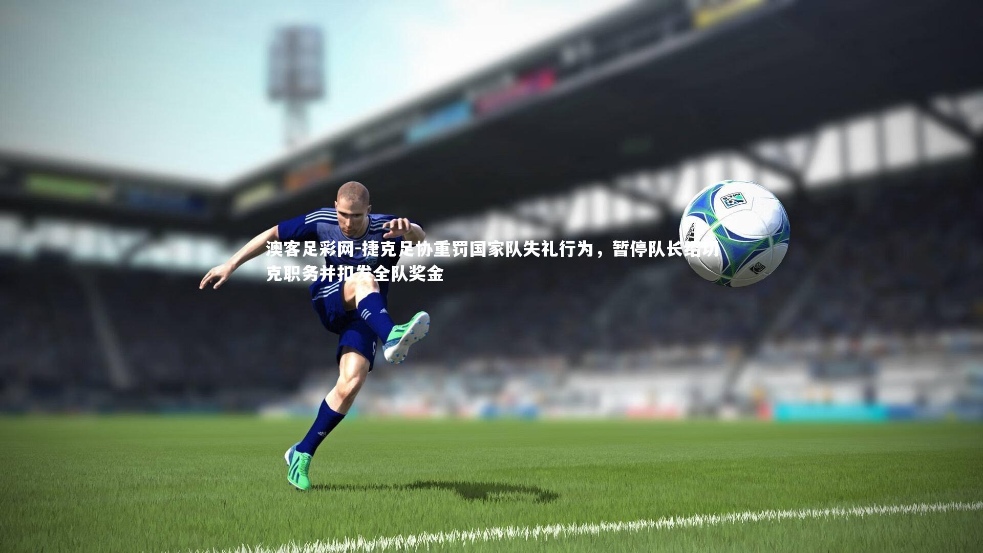 捷克足协重罚国家队失礼行为，暂停队长绍切克职务并扣发全队奖金
