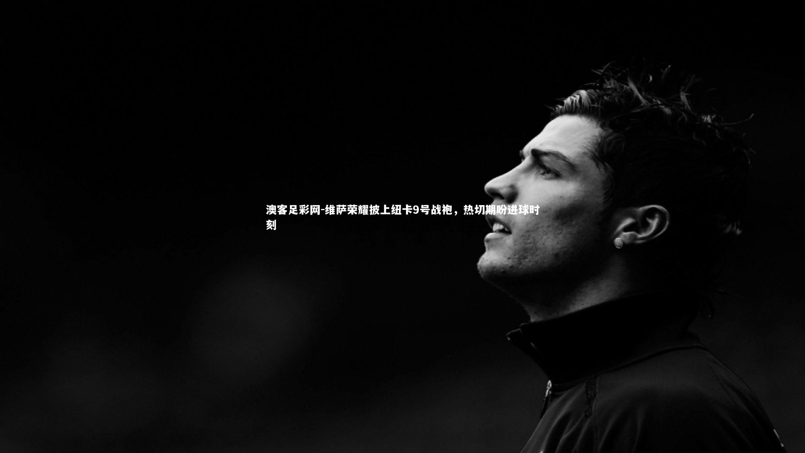 维萨荣耀披上纽卡9号战袍，热切期盼进球时刻