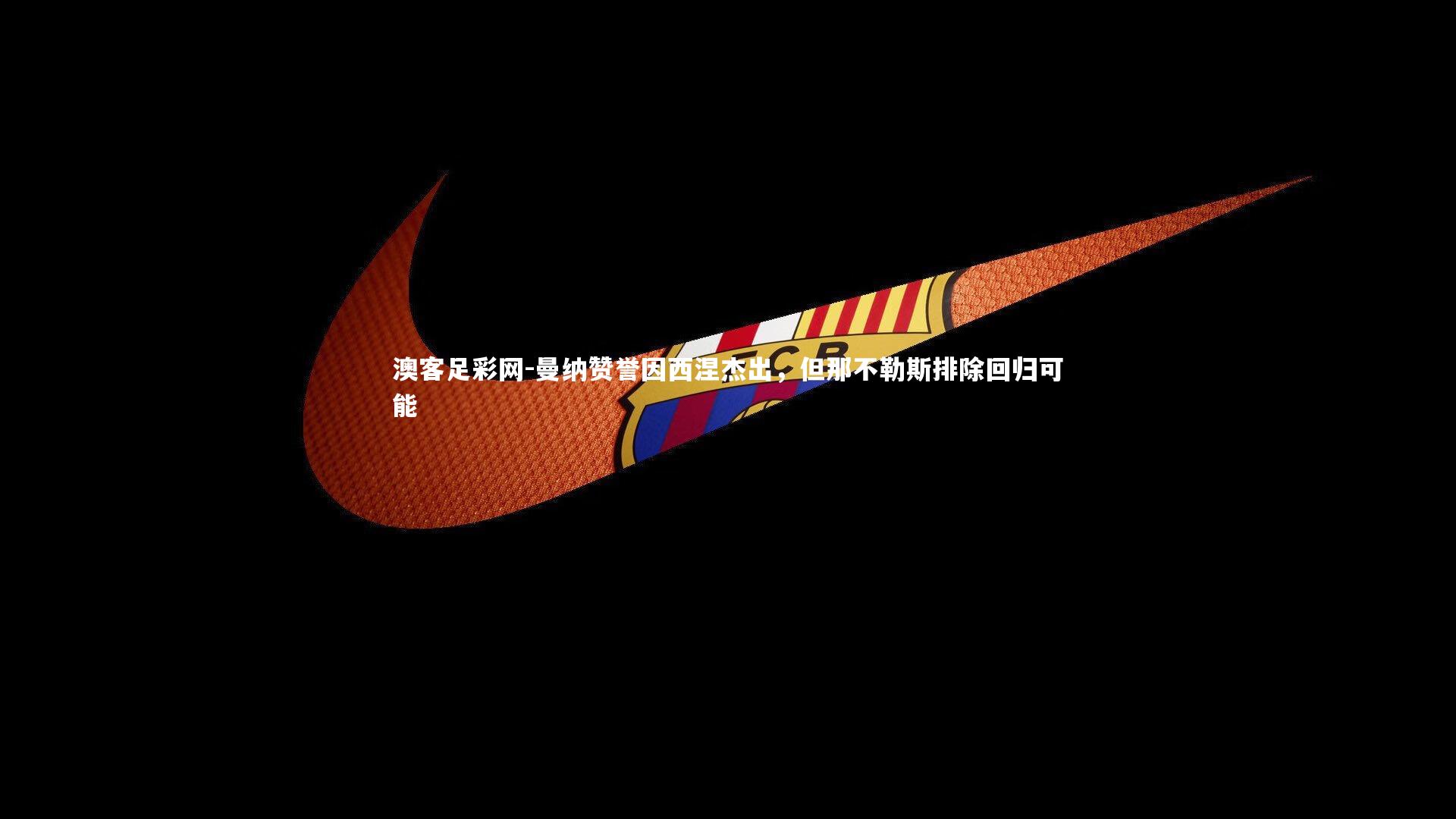 曼纳赞誉因西涅杰出,但那不勒斯排除回归可能